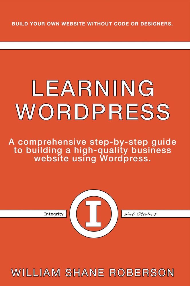 Learning Wordpress: A Comprehensive Step-By-Step Guide to Building a High-Quality Business Webs