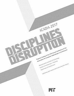ACADIA 2017 DISCIPLINES & DISRUPTION: Projects Catalog of the 37th Annual Conference of the Association for Computer Aided Design in Architecture