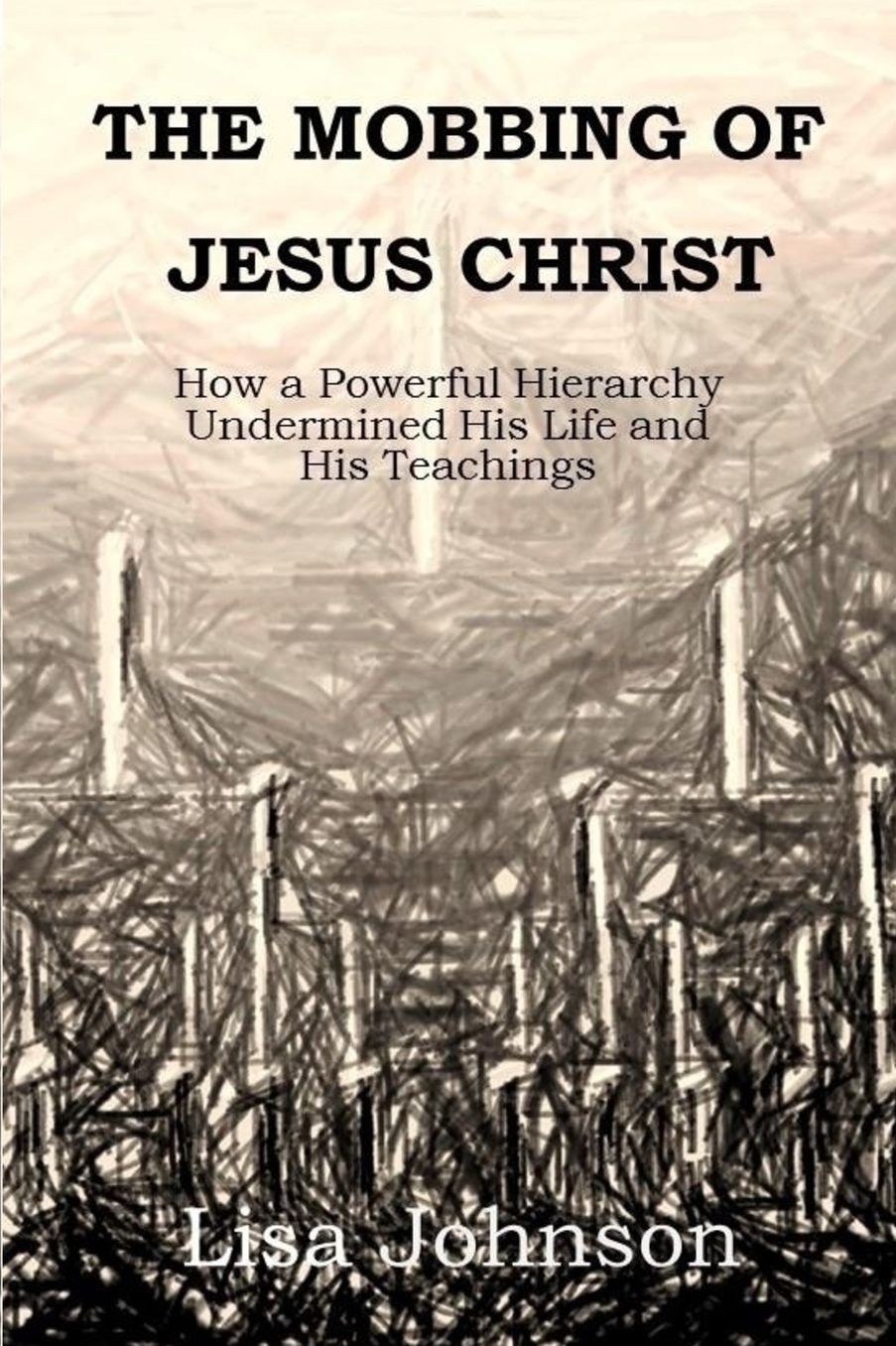 The Mobbing Of Jesus Christ: How a Powerful Hierarchy Undermined His Life and His Teachings