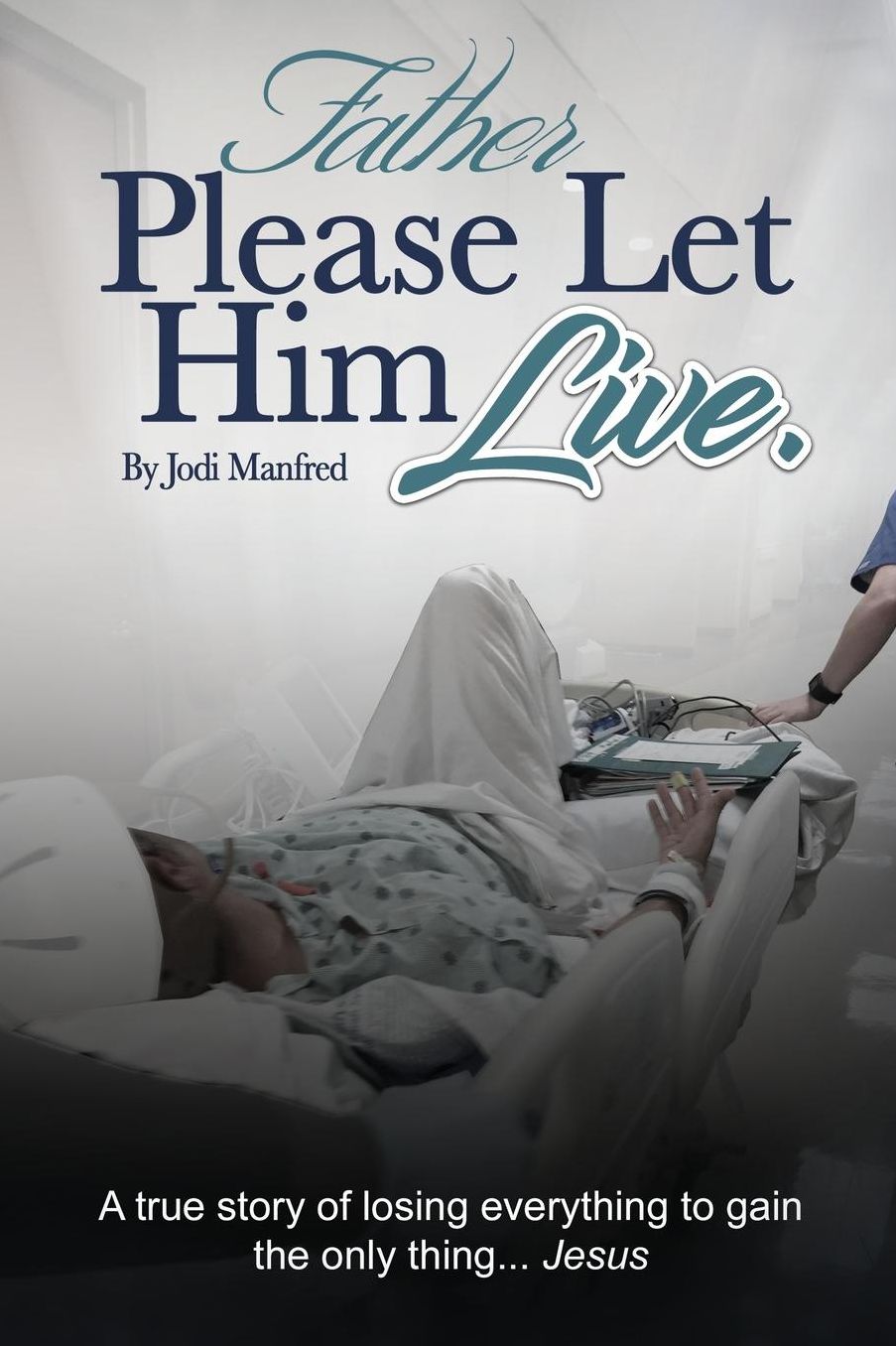 Father Please Let Him Live: A True Story of Losing Everything to Gain the Only Thing.. Jesus