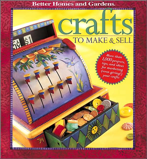 Crafts to Make and Sell: Over 1,000 Tips and Ideas for Marketing, (Even Giving!) Your Crafts