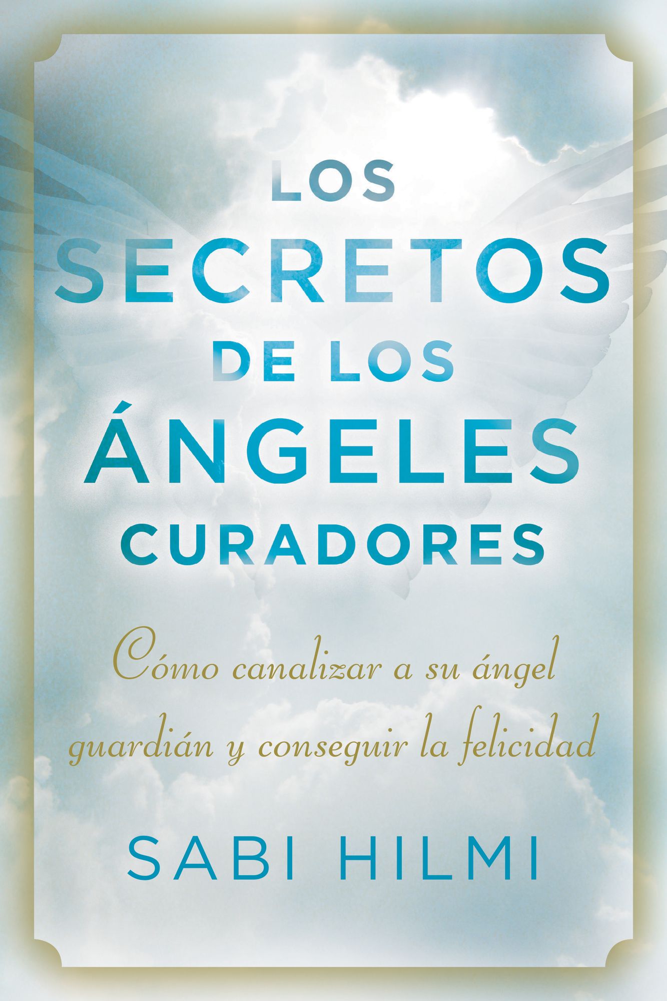 Los secretos de los &aacute;ngeles curadores: C&oacute;mo canalizar a su &aacute;ngel guardi&aacute;n y conseguir la felicidad