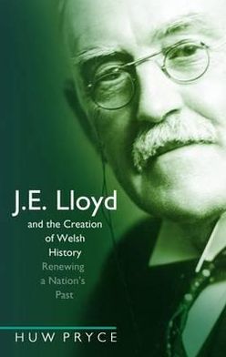 J. E. Lloyd and the Creation of Welsh History: Renewing a Nation's Past
