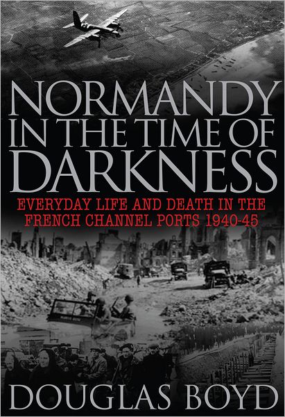 Normandy in the Time of Darkness: Everyday Life and Death in the French Channel Ports 1940-45