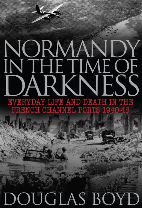 Normandy in the Time of Darkness: Everyday Life and Death in the French Channel Ports 1940-45