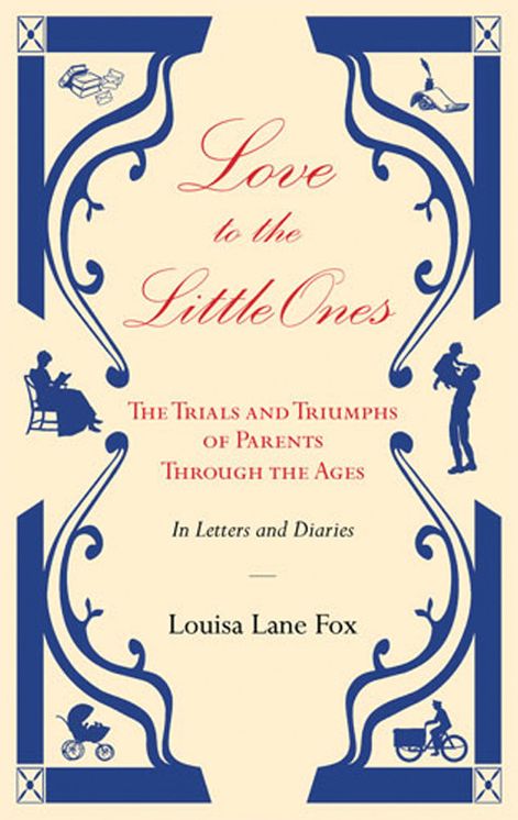 Love to the Little Ones: The Trials and Triumphs of Parents Through the Ages in Letters, Diaries, Memoirs and Essays