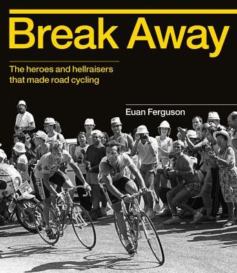 Break Away: The heroes and hellraisers that made road cycling