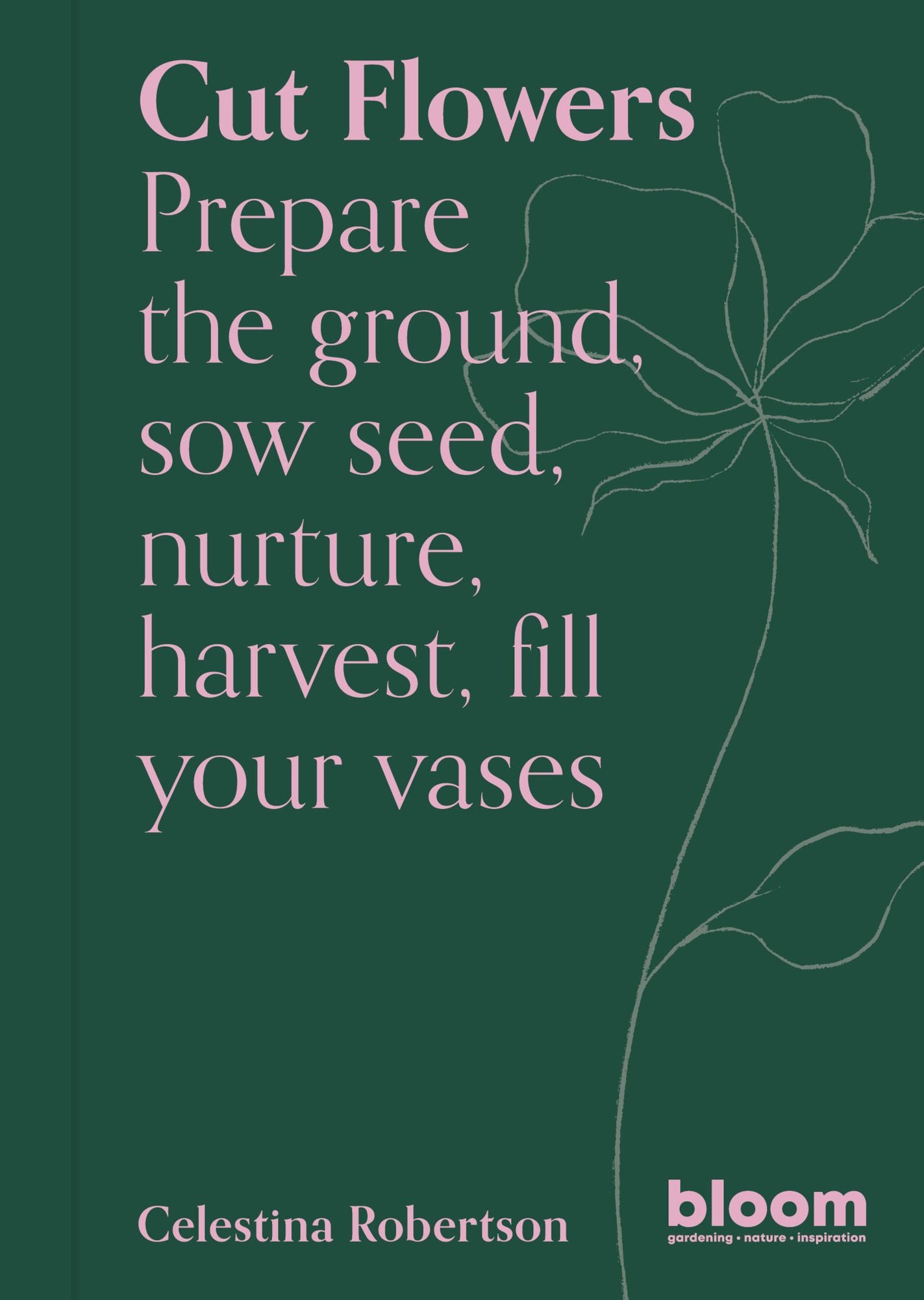 Cut Flowers: Bloom Gardener's Guide: Prepare the ground, sow seed, nurture, harvest, fill your vases