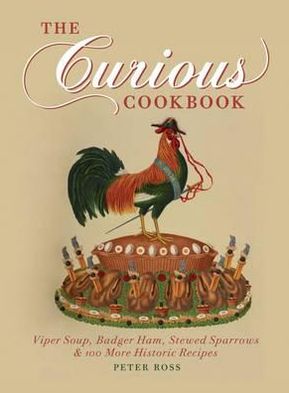 The Curious Cookbook: Viper Soup, Badger Ham, Stewed Sparrows & 100 More Historic Recipes. by Peter Ross