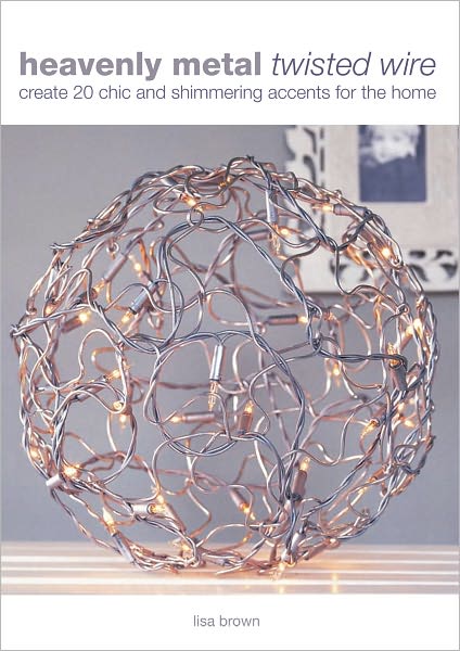 Heavenly Metal Twisted Wire: Create 20 Chic and Shimmering Accents for the Home (PagePerfect NOOK Book)