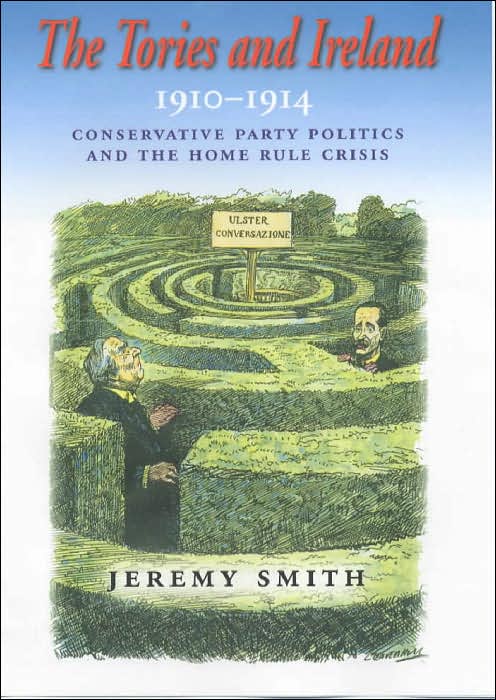 The Tories and Ireland, 1910-1914: Conservative Party Politics and the Home Rule Crisis