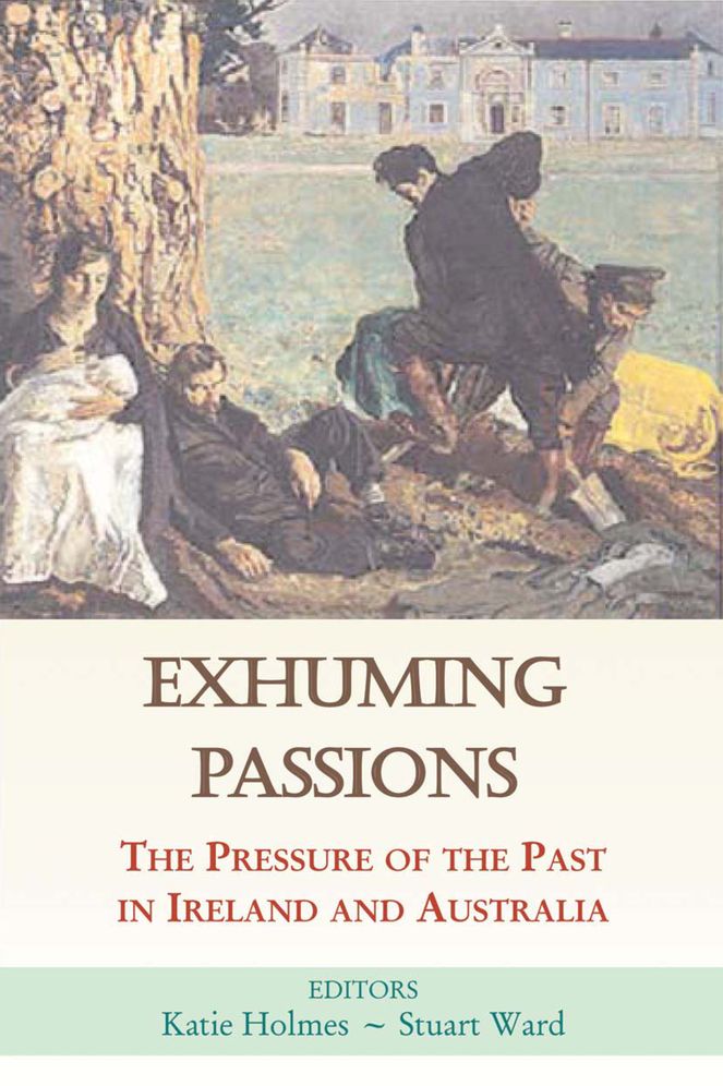 Exhuming Passions: The Pressure of the Past in Ireland and Australia