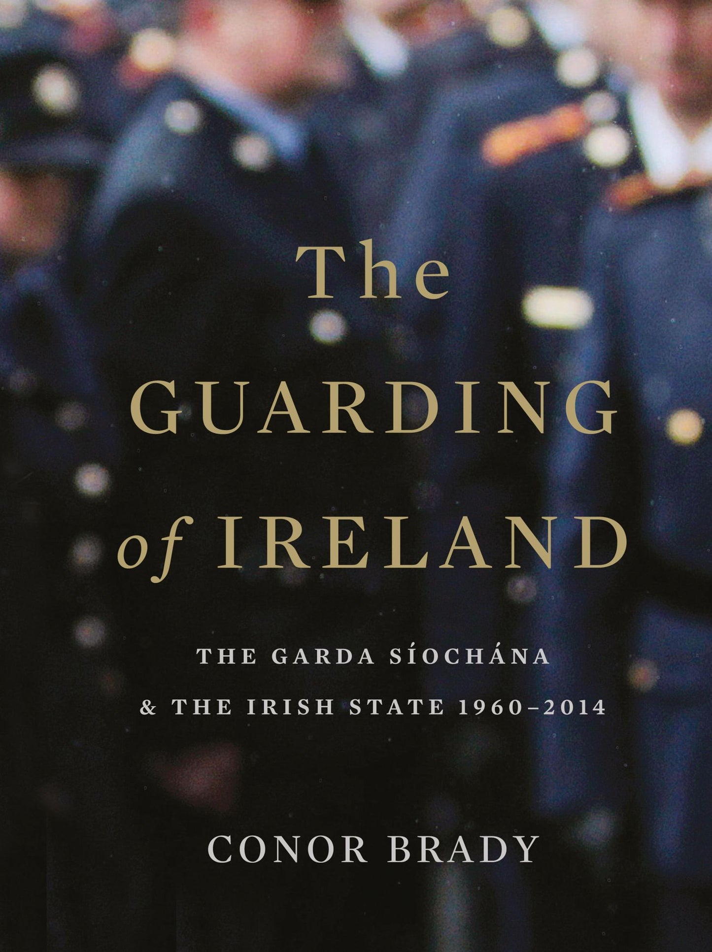 The Guarding of Ireland - The Garda Síochána and the Irish State 1960-2014: A History of the Irish Police Force