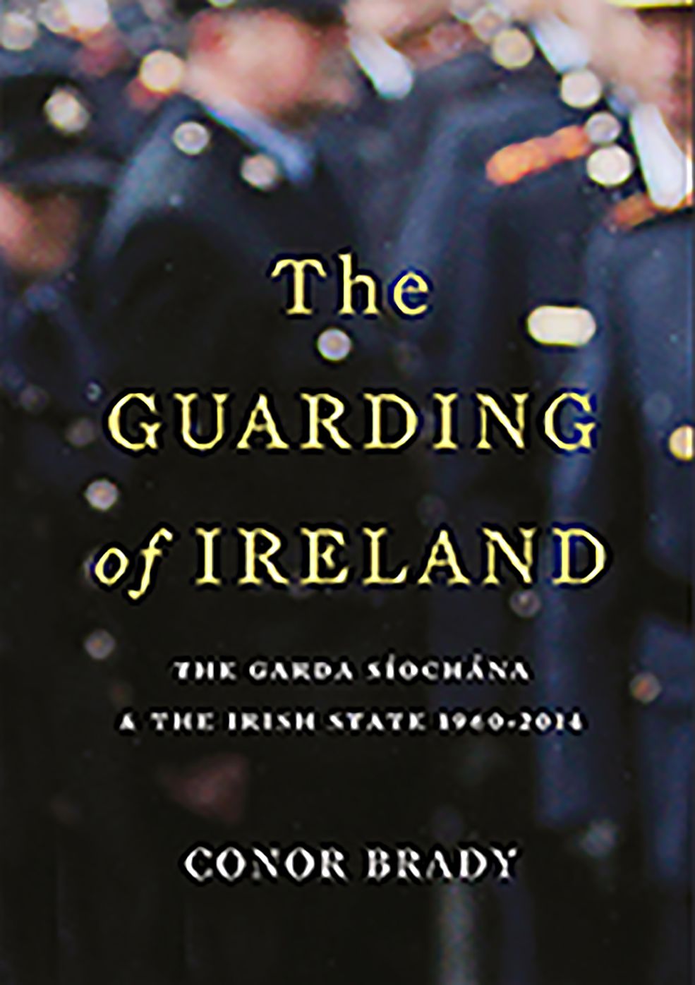 The Guarding of Ireland: The Garda Siochana and the Irish State 1960-2014