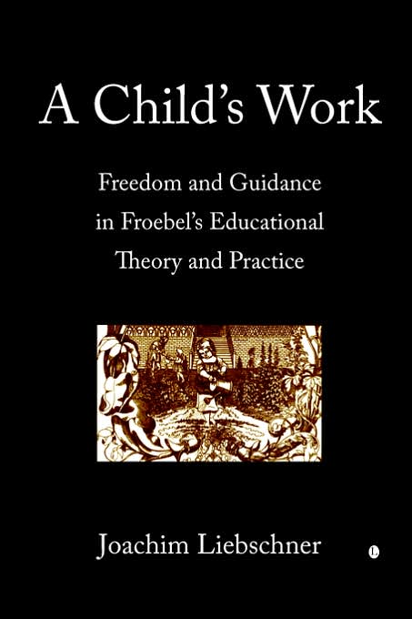 A Child's Work: Freedom and Guidance in Froebel's Educational Theory and Practice