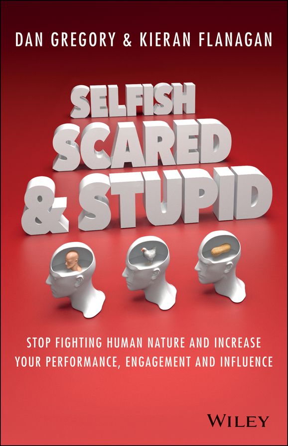 Selfish, Scared and Stupid: Stop Fighting Human Nature And Increase Your Performance, Engagement And Influence