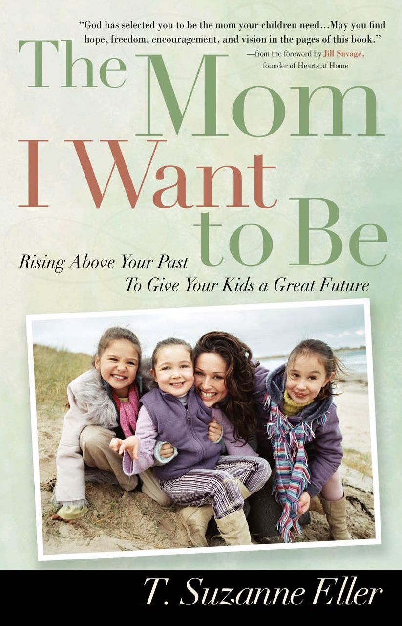 The Mom I Want to Be: Rising Above Your Past to Give Your Kids a Great Future