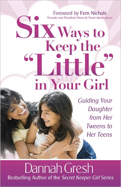 Six Ways to Keep the "Little" in Your Girl: Guiding Your Daughter from Her Tweens to Her Teens