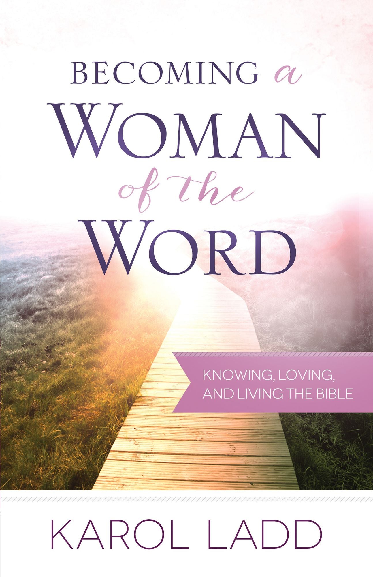 Becoming a Woman of the Word : Knowing, Loving, and Living the Bible