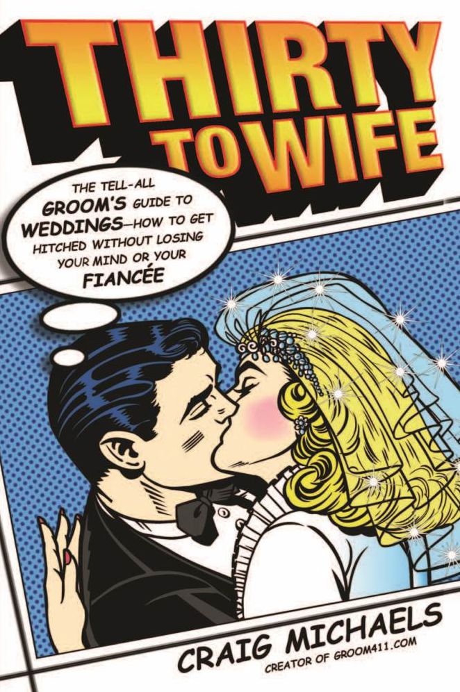 Thirty to Wife: The Tell-All Groom's Guide to Weddings - How to Get Hitched Wthout Losing Your Mind or Your Fiancée