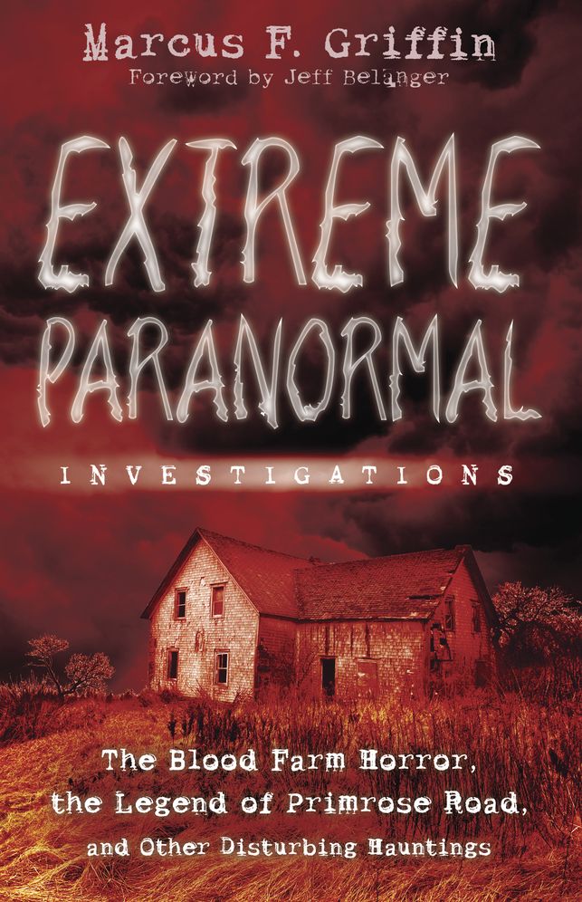 Extreme Paranormal Investigations: The Blood Farm Horror, the Legend of Primrose Road, and Other Disturbing Hauntings