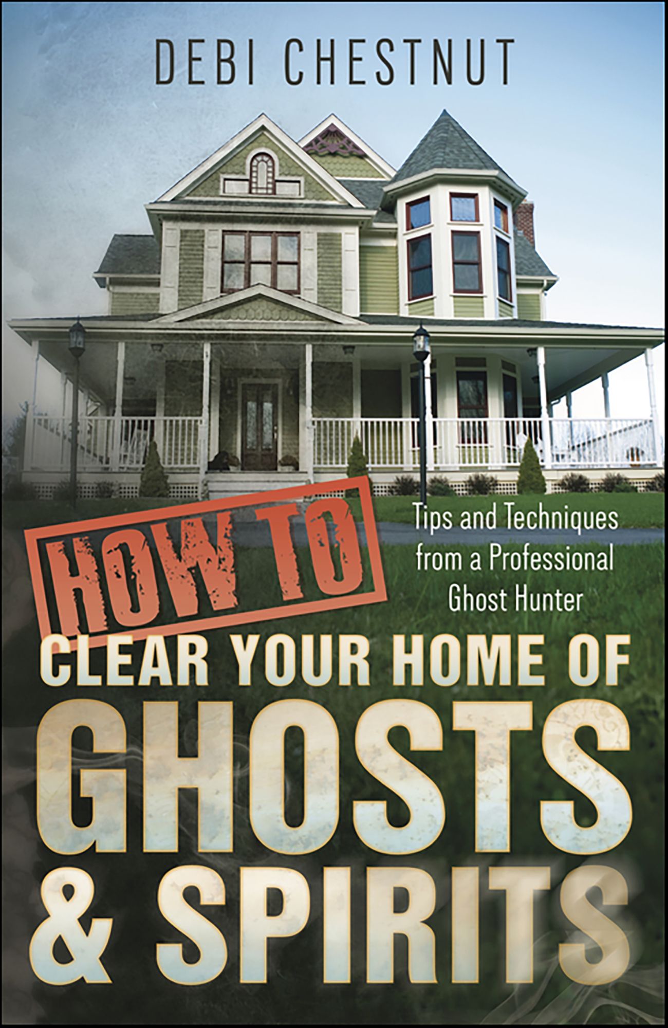 How to Clear Your Home of Ghosts & Spirits: Tips & Techniques from a Professional Ghost Hunter