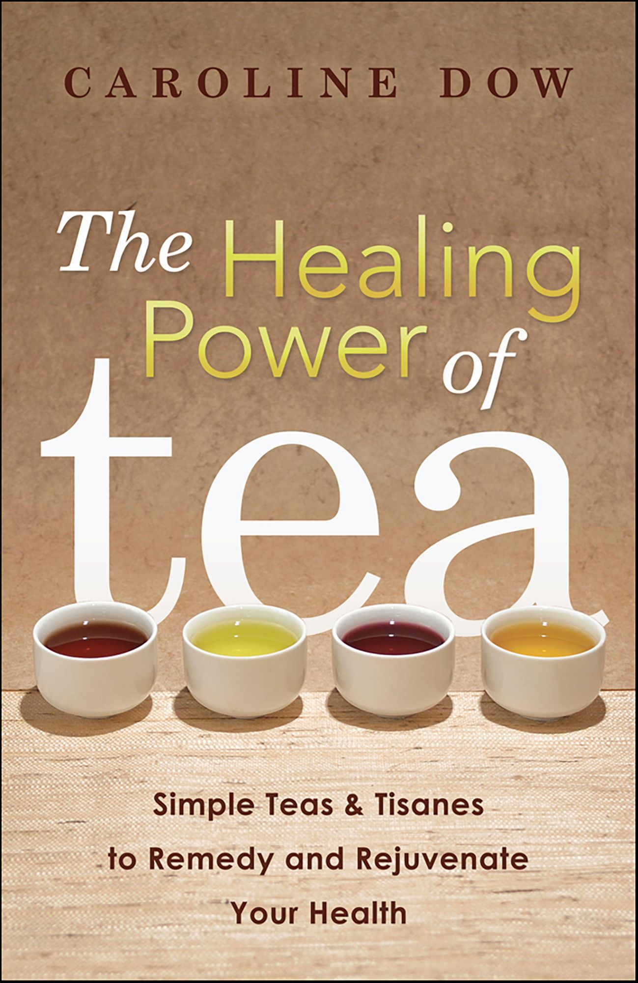 The Healing Power of Tea: Simple Teas & Tisanes to Remedy and Rejuvenate Your Health