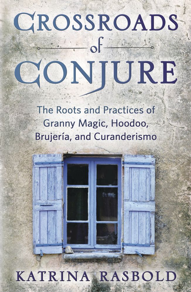 Crossroads of Conjure: The Roots and Practices of Granny Magic, Hoodoo, Brujerï¿½a, and Curanderismo