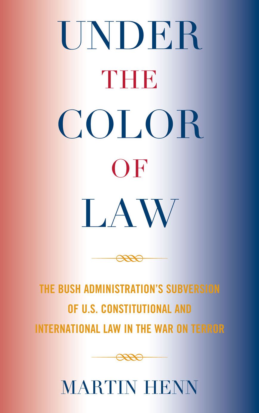 Under the Color of Law: The Bush Administration Subversion of U.S. Constitutional and International Law in the War on Terror