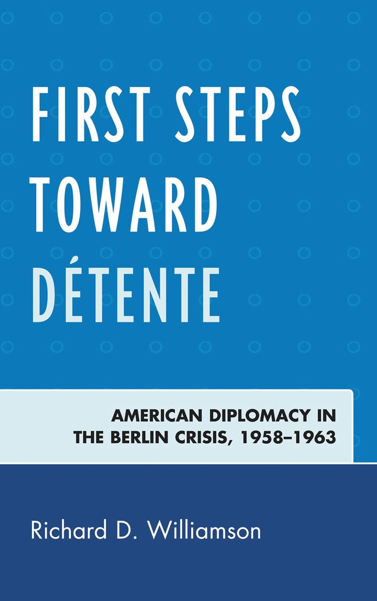 First Steps toward Détente: American Diplomacy in the Berlin Crisis, 1958-1963