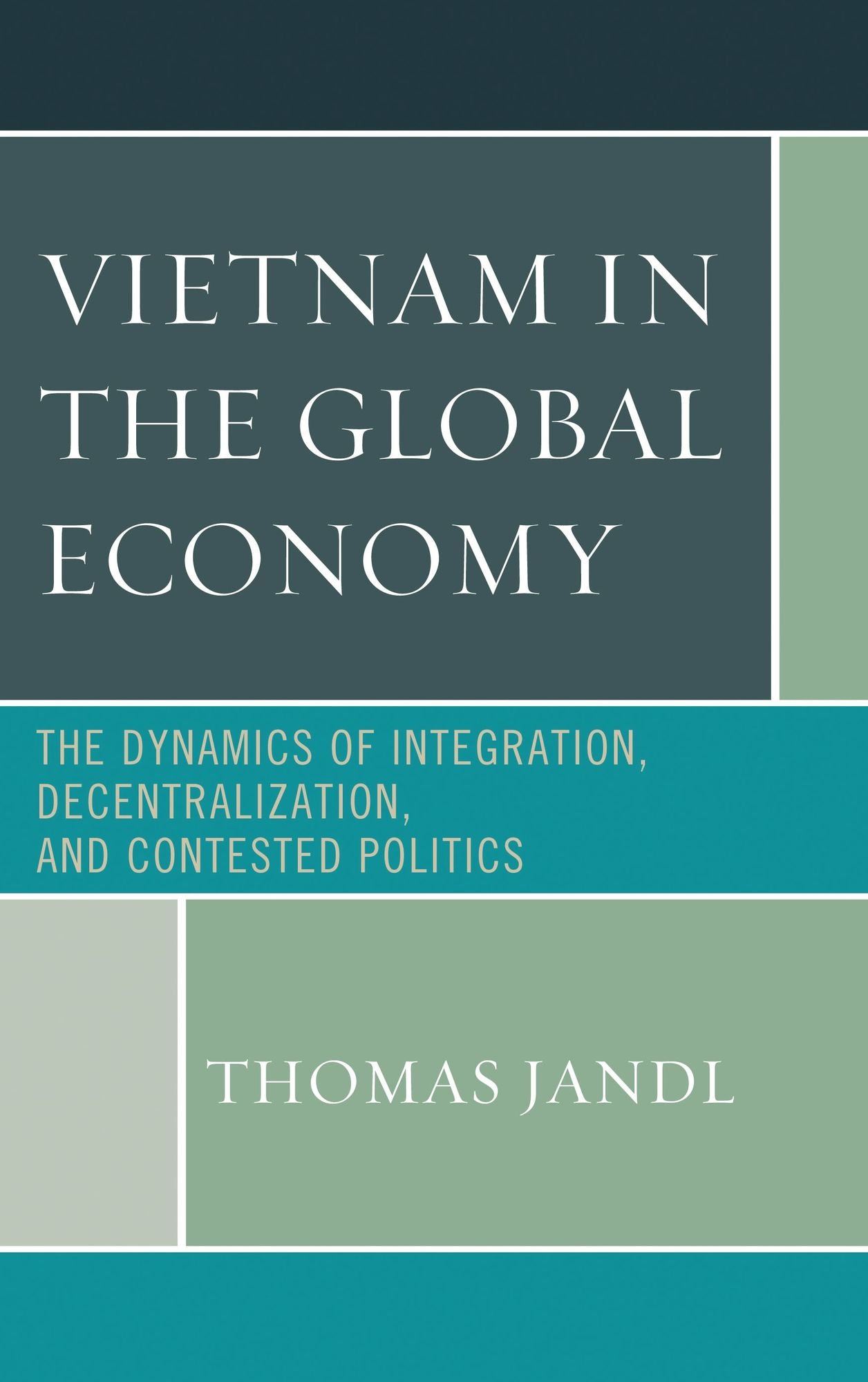 BloomsburyUS - Vietnam in the Global Economy: BloomsburyUS - The Dynamics of Integration, Decentralization, and Contested Politics