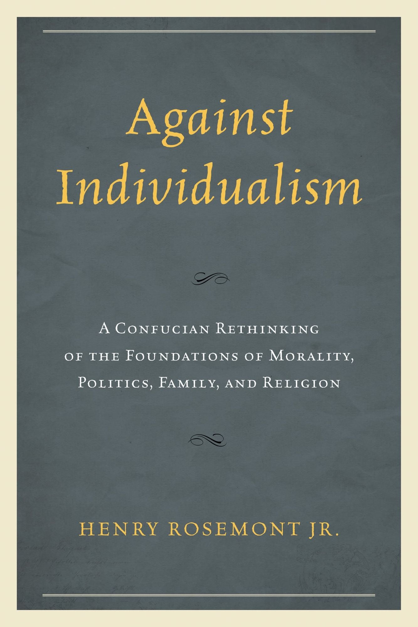 Against Individualism: A Confucian Rethinking of the Foundations of Morality, Politics, Family, and Religion