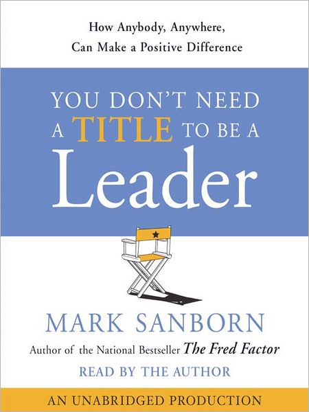 You Don't Need a Title to Be a Leader: How Anyone, Anywhere, Can Make a Positive Difference