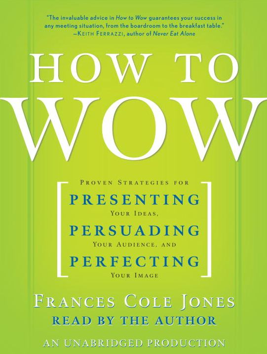 How to Wow: Proven Strategies for Presenting Your Ideas, Persuading Your Audience, and Perfecting Your Image