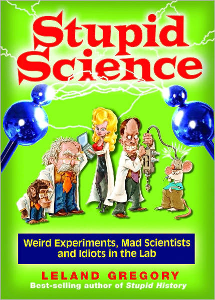 Stupid Science: Weird Experiments, Mad Scientists, and Idiots in the Lab
