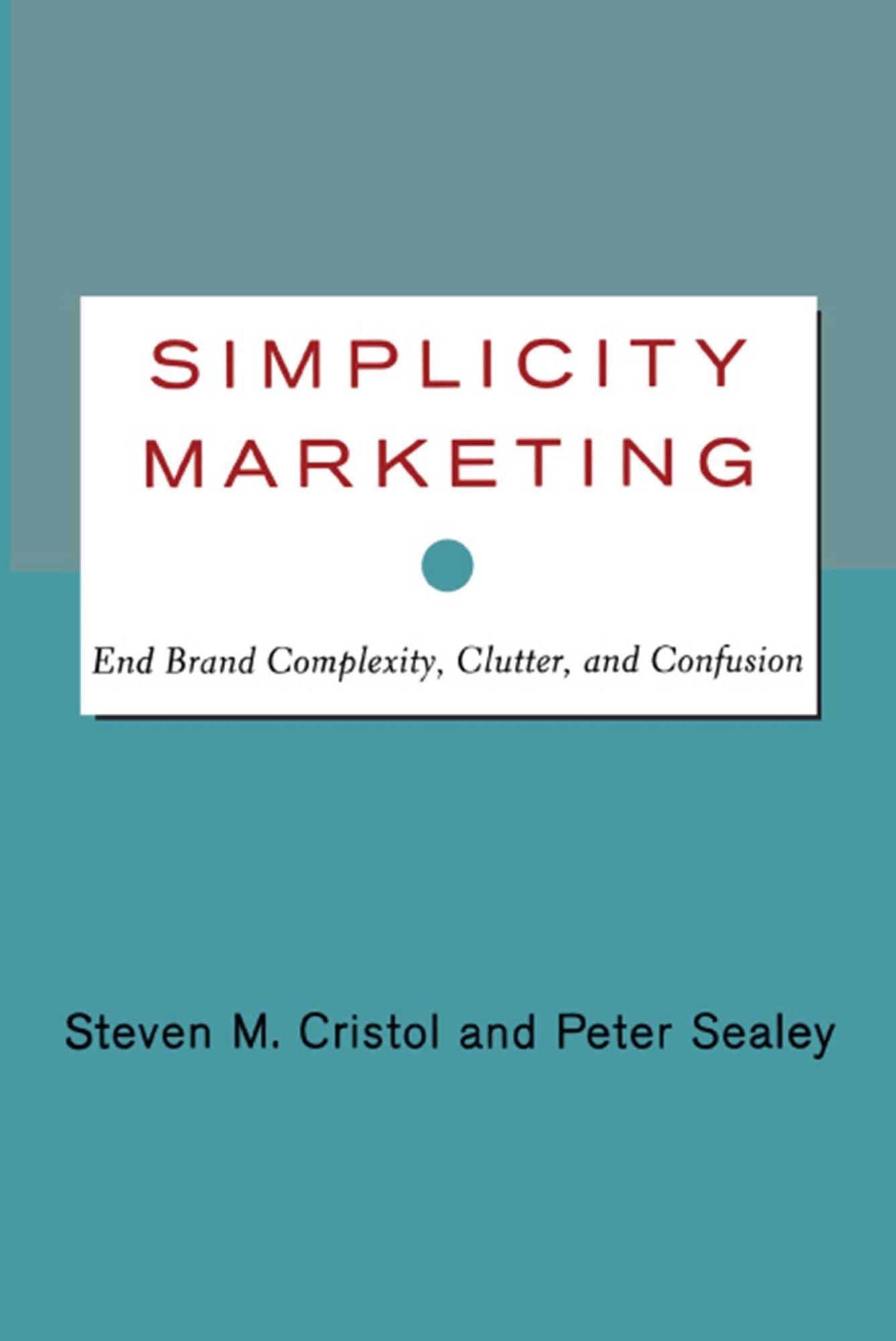 Simplicity Marketing: End Brand Complexity, Clutter, and Confusion