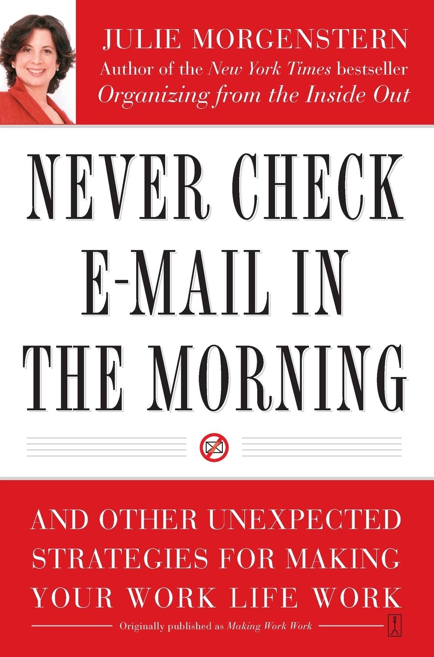 Never Check E-Mail in the Morning: And Other Unexpected Strategies for Making Your Work Life Work