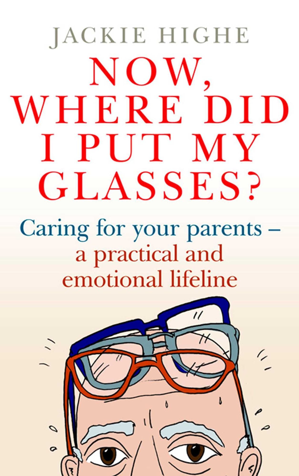 Now Where Did I Put My Glasses?: Caring for Your Elder Parents - A Practical and Emotional Lifeline