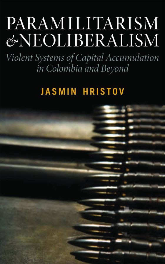 Paramilitarism and Neoliberalism: Violent Systems of Capital Accumulation in Colombia and Beyond: Violent Systems of Capital Accumulation in Colombia and Beyond