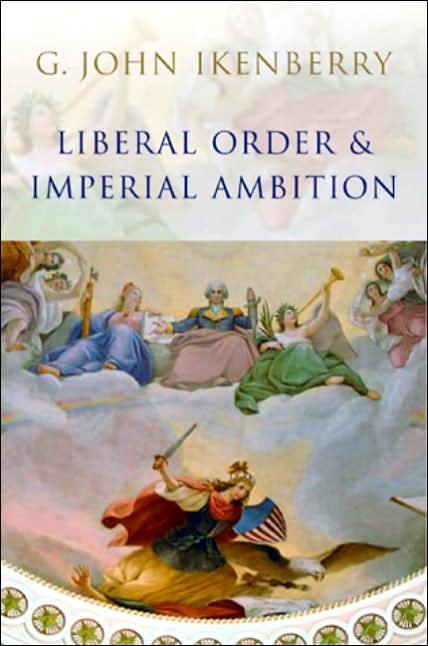 Liberal Order and Imperial Ambition: Essays on American Power and World Politics