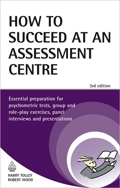 How to Succeed at an Assessment Centre: Essential Preparation for Psychometric Tests, Group and Role-Play Exercises, Panel Interviews and Pr