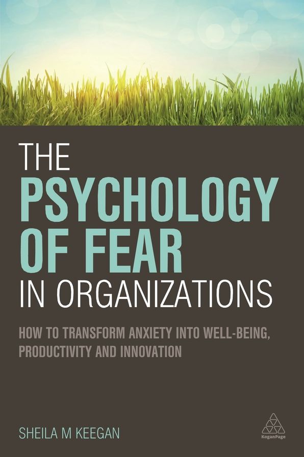 The Psychology of Fear in Organizations: How to Transform Anxiety into Well-being, Productivity and Innovation