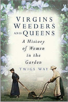 Virgins, Weeders and Queens : A History of Women in the Garden