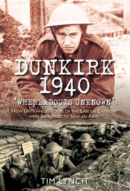 Dunkirk 1940: Whereabouts Unknown: How Untrained Troops of the Labour Division were Sacrificed to Save an Army