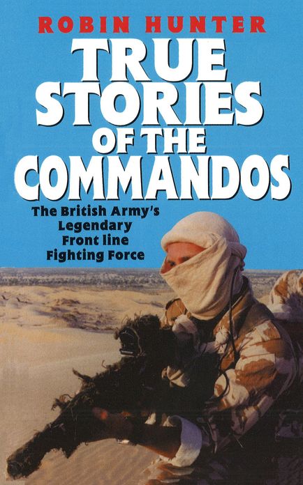 True Stories Of The Commandos: The British Army's Legendary Front line Fighting Force