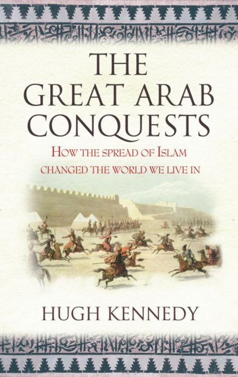 The Great Arab Conquests How the Spread of Islam Changed the World We Live In. Hugh Kennedy