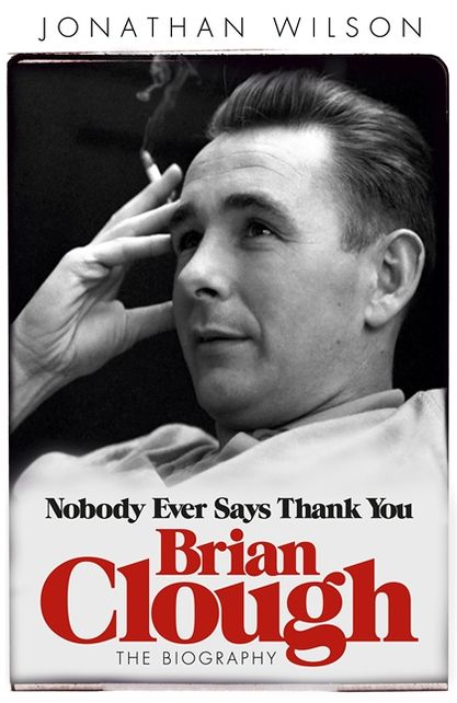 Brian Clough: Nobody Ever Says Thank You: The Biography