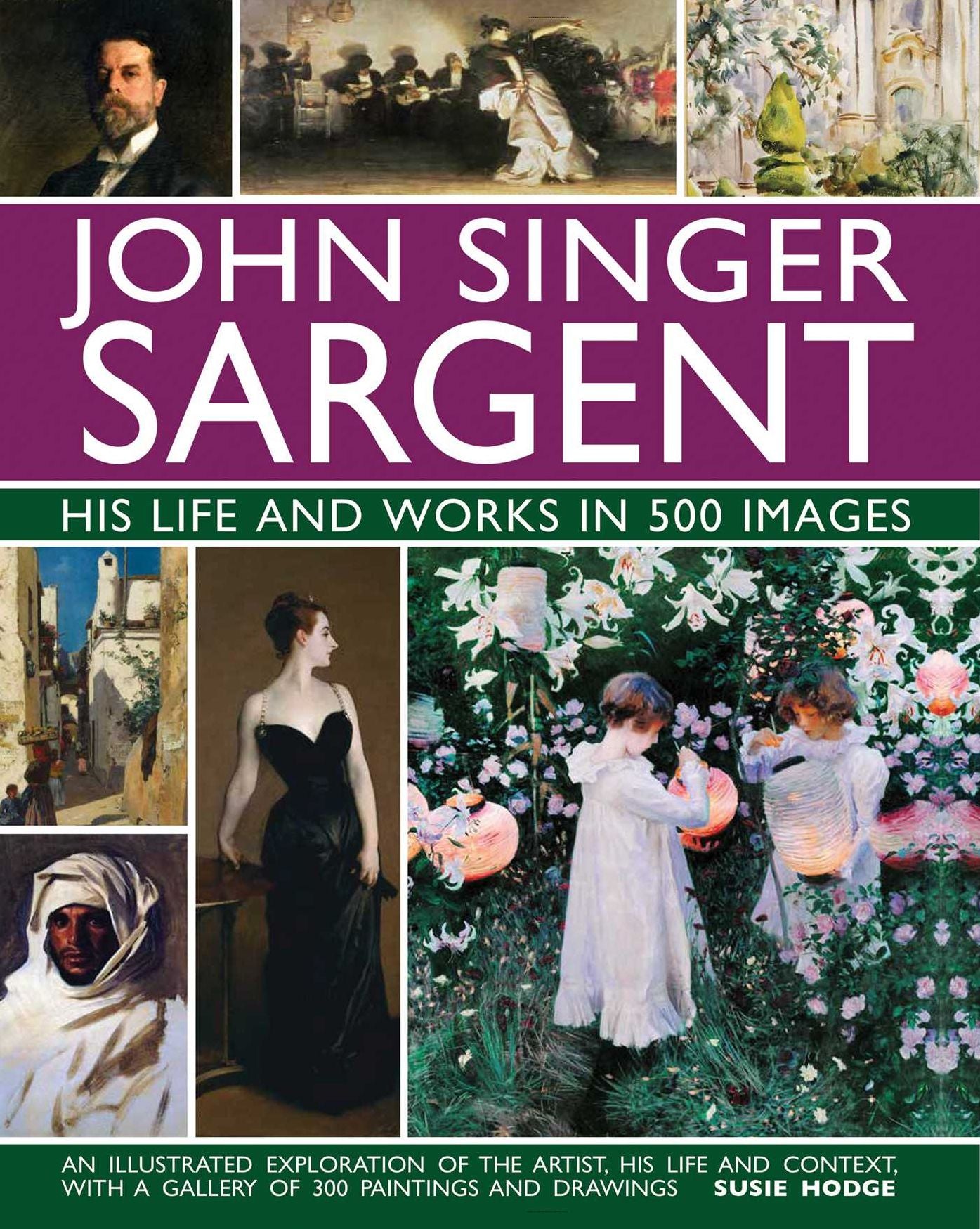 John Singer Sargent: His Life and Works in 500 Images: An illustrated exploration of the artist, his life and context, with a gallery of 300 paintings and drawings