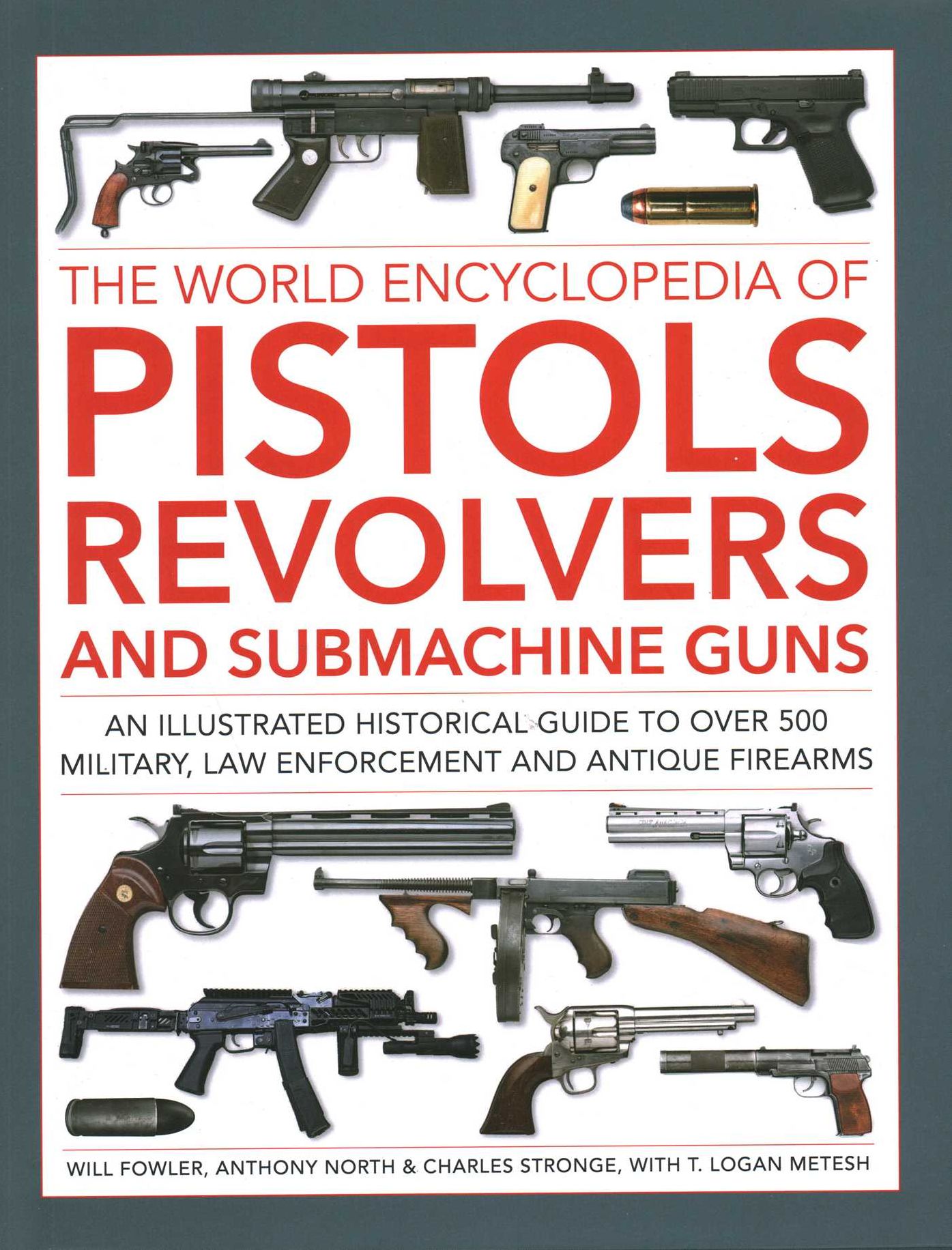 Pistols, Revolvers and Submachine Guns, The World Encyclopedia of: An illustrated historical reference to over 500 military, law enforcement and antique firearms