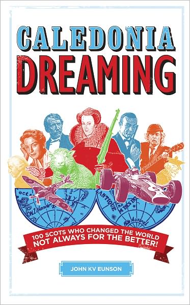 Caledonia Dreaming: 100 Scots Who Changed the World Not Always for the Better!